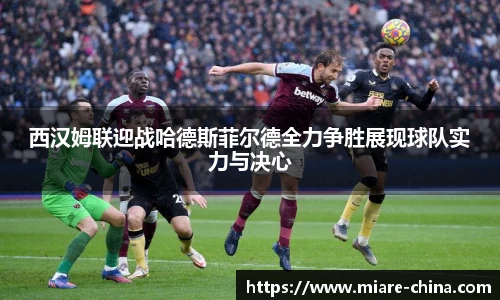 西汉姆联迎战哈德斯菲尔德全力争胜展现球队实力与决心