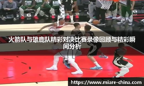 火箭队与雄鹿队精彩对决比赛录像回顾与精彩瞬间分析